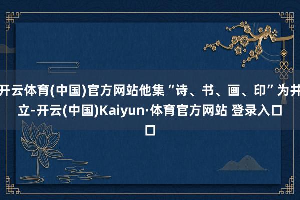 开云体育(中国)官方网站他集“诗、书、画、印”为并立-开云(中国)Kaiyun·体育官方网站 登录入口