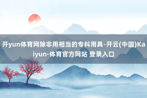 开yun体育网除非用相当的专科用具-开云(中国)Kaiyun·体育官方网站 登录入口