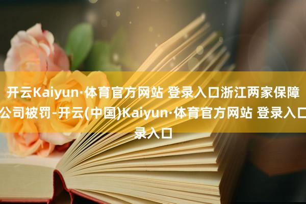 开云Kaiyun·体育官方网站 登录入口浙江两家保障公司被罚-开云(中国)Kaiyun·体育官方网站 登录入口