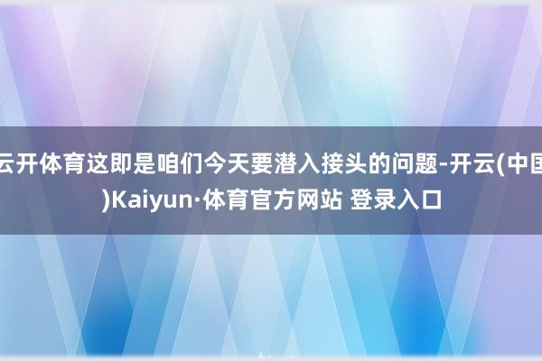 云开体育这即是咱们今天要潜入接头的问题-开云(中国)Kaiyun·体育官方网站 登录入口