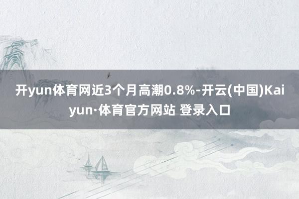 开yun体育网近3个月高潮0.8%-开云(中国)Kaiyun·体育官方网站 登录入口