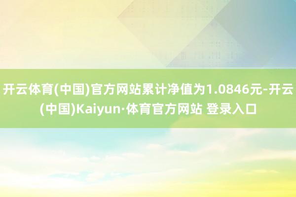 开云体育(中国)官方网站累计净值为1.0846元-开云(中国)Kaiyun·体育官方网站 登录入口