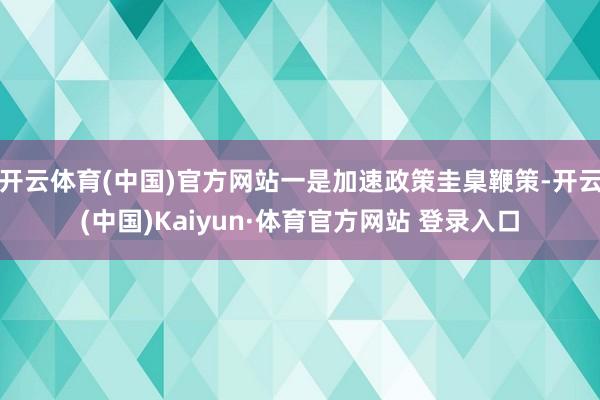 开云体育(中国)官方网站一是加速政策圭臬鞭策-开云(中国)Kaiyun·体育官方网站 登录入口