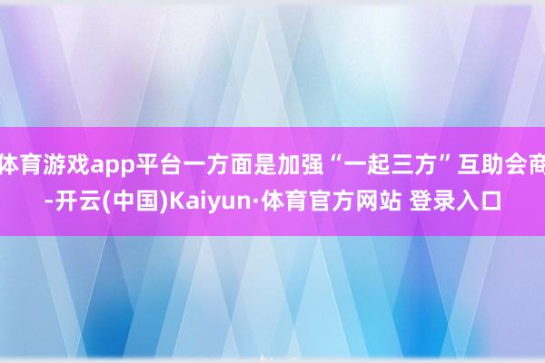 体育游戏app平台一方面是加强“一起三方”互助会商-开云(中国)Kaiyun·体育官方网站 登录入口