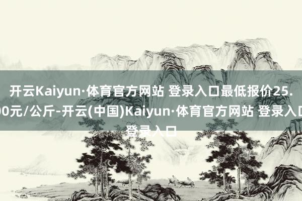 开云Kaiyun·体育官方网站 登录入口最低报价25.00元/公斤-开云(中国)Kaiyun·体育官方网站 登录入口