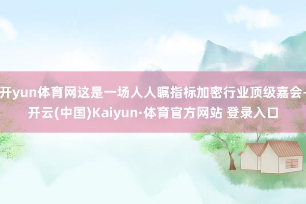 开yun体育网这是一场人人瞩指标加密行业顶级嘉会-开云(中国)Kaiyun·体育官方网站 登录入口