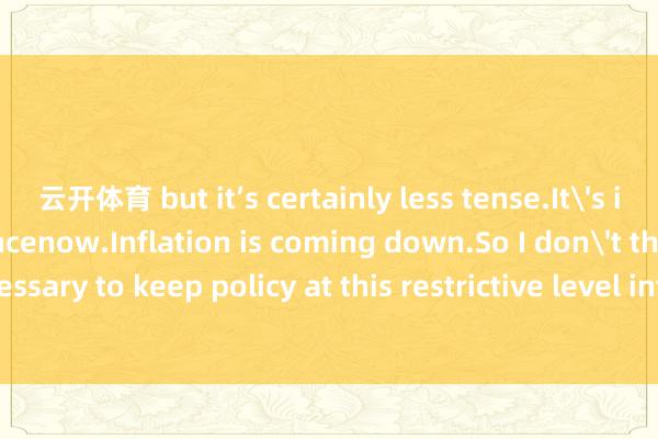 云开体育 but it’s certainly less tense.It's in pretty good balancenow.Inflation is coming down.So I don't think that's necessary to keep policy at this restrictive level into the indefinite future.”Fed fa