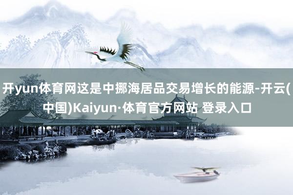 开yun体育网这是中挪海居品交易增长的能源-开云(中国)Kaiyun·体育官方网站 登录入口