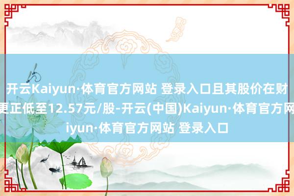 开云Kaiyun·体育官方网站 登录入口且其股价在财报发布后再更正低至12.57元/股-开云(中国)Kaiyun·体育官方网站 登录入口