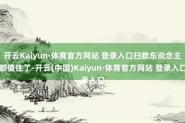 开云Kaiyun·体育官方网站 登录入口扫数东说念主都傻住了-开云(中国)Kaiyun·体育官方网站 登录入口