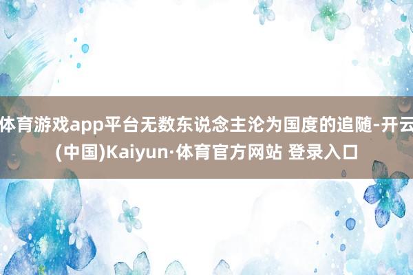 体育游戏app平台无数东说念主沦为国度的追随-开云(中国)Kaiyun·体育官方网站 登录入口