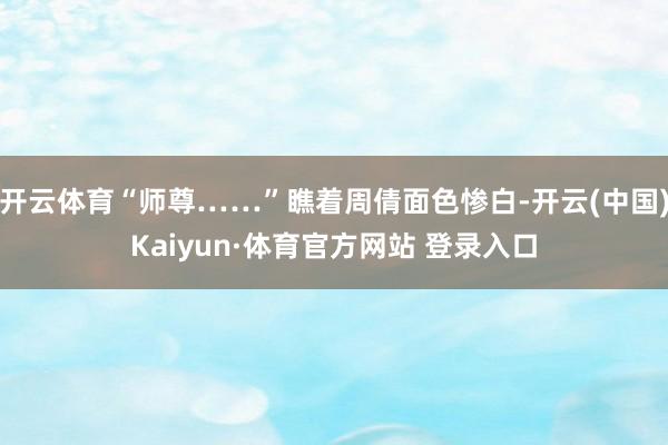 开云体育“师尊……”瞧着周倩面色惨白-开云(中国)Kaiyun·体育官方网站 登录入口