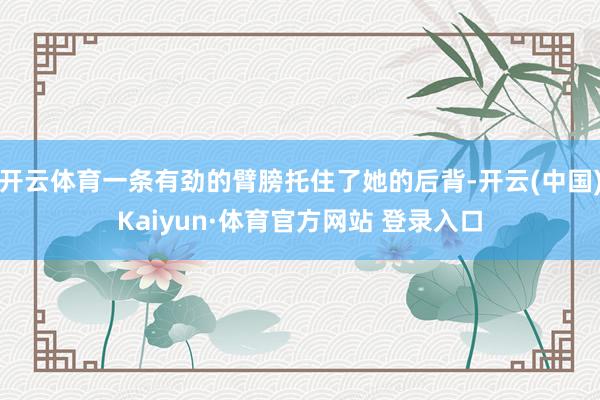 开云体育一条有劲的臂膀托住了她的后背-开云(中国)Kaiyun·体育官方网站 登录入口