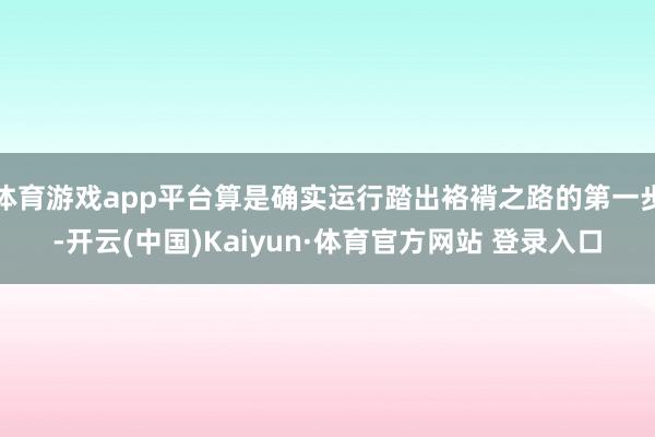 体育游戏app平台算是确实运行踏出袼褙之路的第一步-开云(中国)Kaiyun·体育官方网站 登录入口