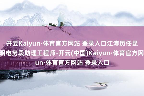 开云Kaiyun·体育官方网站 登录入口江涛历任昆明铁路局昆明电务段助理工程师-开云(中国)Kaiyun·体育官方网站 登录入口