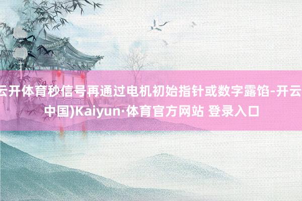 云开体育秒信号再通过电机初始指针或数字露馅-开云(中国)Kaiyun·体育官方网站 登录入口