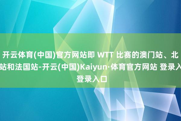 开云体育(中国)官方网站即 WTT 比赛的澳门站、北京站和法国站-开云(中国)Kaiyun·体育官方网站 登录入口