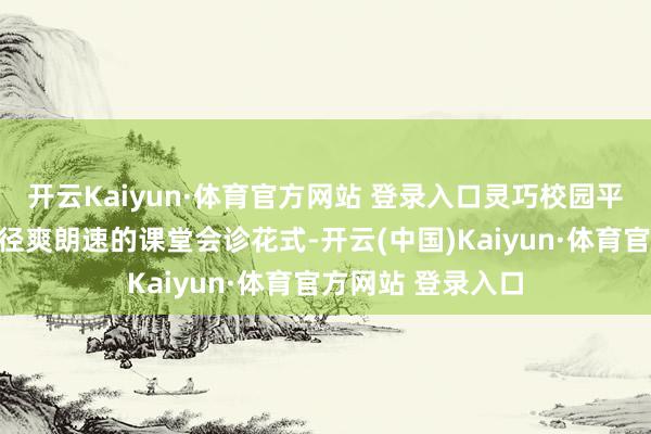 开云Kaiyun·体育官方网站 登录入口灵巧校园平台还提供了最为径爽朗速的课堂会诊花式-开云(中国)Kaiyun·体育官方网站 登录入口