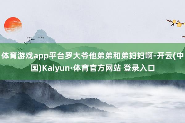 体育游戏app平台罗大爷他弟弟和弟妇妇啊-开云(中国)Kaiyun·体育官方网站 登录入口