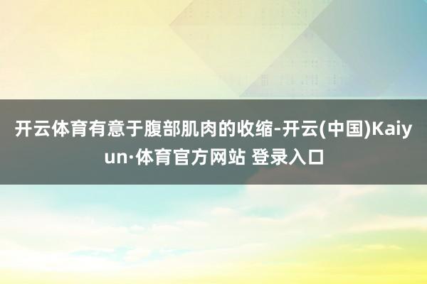 开云体育有意于腹部肌肉的收缩-开云(中国)Kaiyun·体育官方网站 登录入口