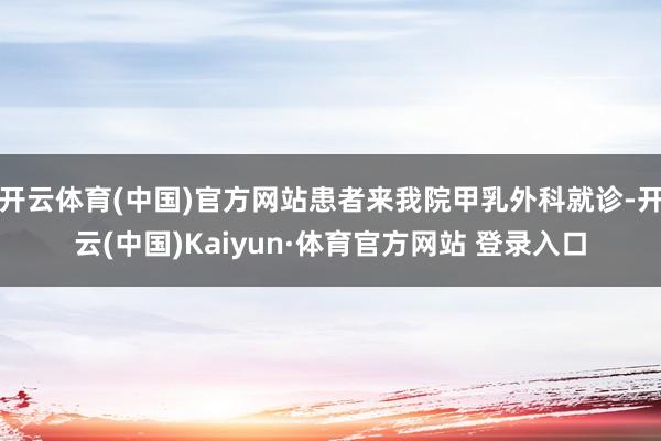 开云体育(中国)官方网站患者来我院甲乳外科就诊-开云(中国)Kaiyun·体育官方网站 登录入口