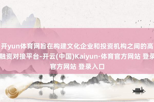 开yun体育网旨在构建文化企业和投资机构之间的高效投融资对接平台-开云(中国)Kaiyun·体育官方网站 登录入口