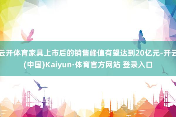 云开体育家具上市后的销售峰值有望达到20亿元-开云(中国)Kaiyun·体育官方网站 登录入口