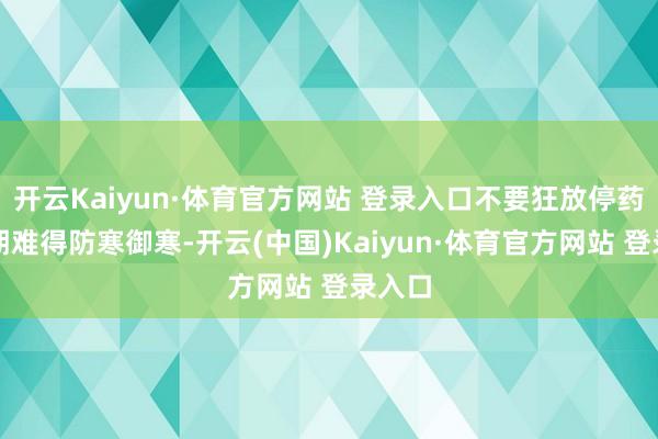 开云Kaiyun·体育官方网站 登录入口不要狂放停药；同期难得防寒御寒-开云(中国)Kaiyun·体育官方网站 登录入口