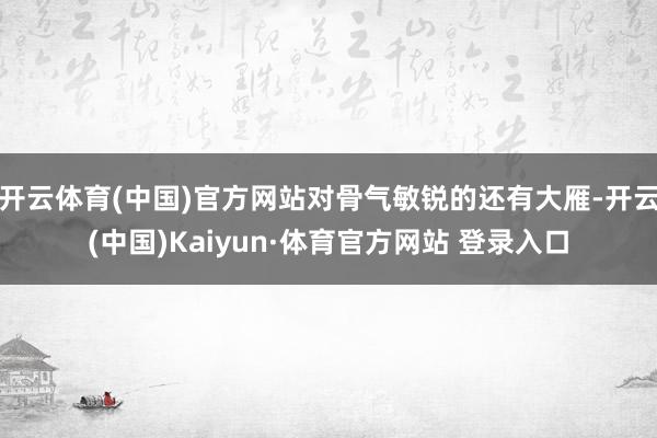 开云体育(中国)官方网站对骨气敏锐的还有大雁-开云(中国)Kaiyun·体育官方网站 登录入口