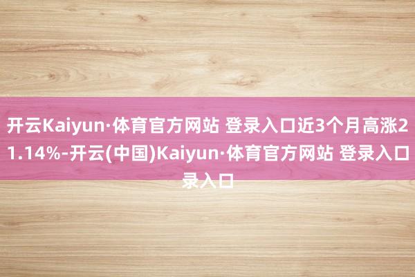 开云Kaiyun·体育官方网站 登录入口近3个月高涨21.14%-开云(中国)Kaiyun·体育官方网站 登录入口