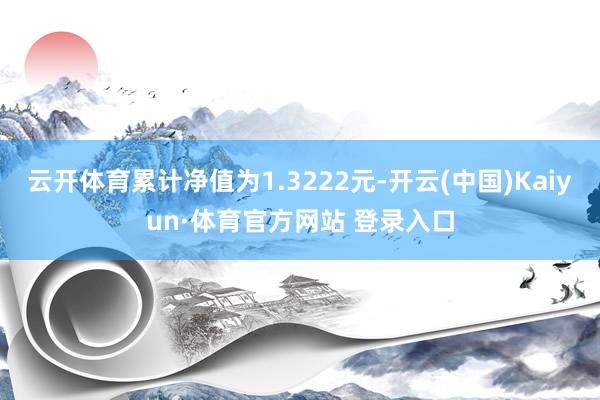 云开体育累计净值为1.3222元-开云(中国)Kaiyun·体育官方网站 登录入口