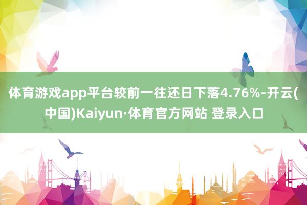 体育游戏app平台较前一往还日下落4.76%-开云(中国)Kaiyun·体育官方网站 登录入口