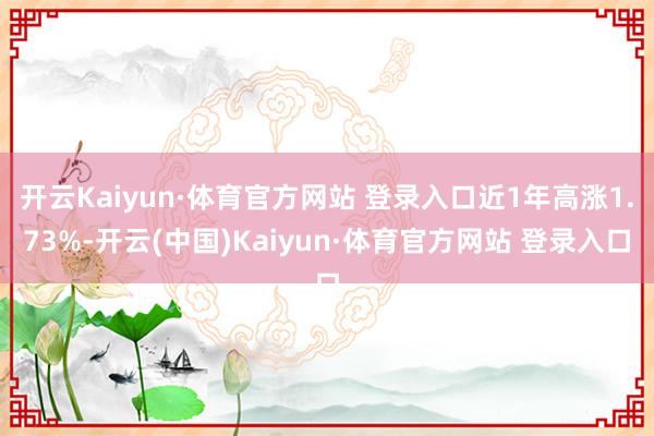 开云Kaiyun·体育官方网站 登录入口近1年高涨1.73%-开云(中国)Kaiyun·体育官方网站 登录入口