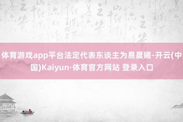 体育游戏app平台法定代表东谈主为易晨曦-开云(中国)Kaiyun·体育官方网站 登录入口