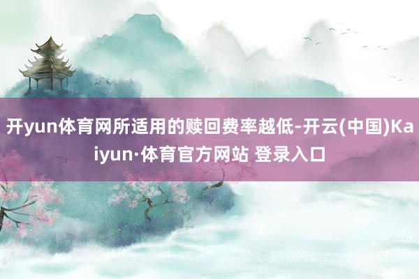 开yun体育网所适用的赎回费率越低-开云(中国)Kaiyun·体育官方网站 登录入口