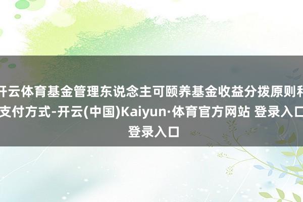 开云体育基金管理东说念主可颐养基金收益分拨原则和支付方式-开云(中国)Kaiyun·体育官方网站 登录入口