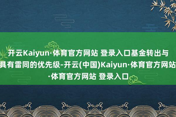 开云Kaiyun·体育官方网站 登录入口基金转出与基金赎回具有雷同的优先级-开云(中国)Kaiyun·体育官方网站 登录入口