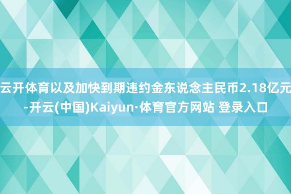 云开体育以及加快到期违约金东说念主民币2.18亿元-开云(中国)Kaiyun·体育官方网站 登录入口