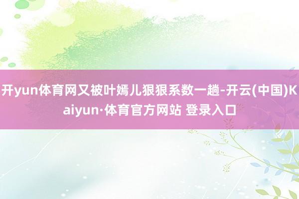 开yun体育网又被叶嫣儿狠狠系数一趟-开云(中国)Kaiyun·体育官方网站 登录入口