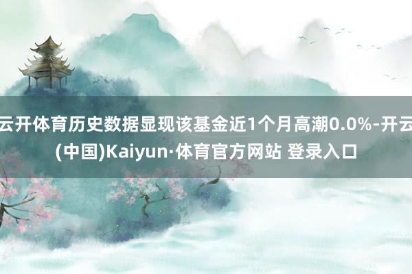 云开体育历史数据显现该基金近1个月高潮0.0%-开云(中国)Kaiyun·体育官方网站 登录入口