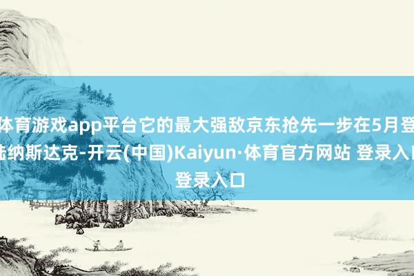 体育游戏app平台它的最大强敌京东抢先一步在5月登陆纳斯达克-开云(中国)Kaiyun·体育官方网站 登录入口