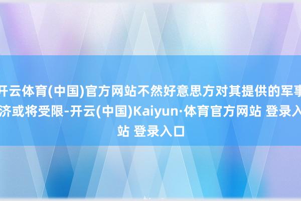 开云体育(中国)官方网站不然好意思方对其提供的军事救济或将受限-开云(中国)Kaiyun·体育官方网站 登录入口