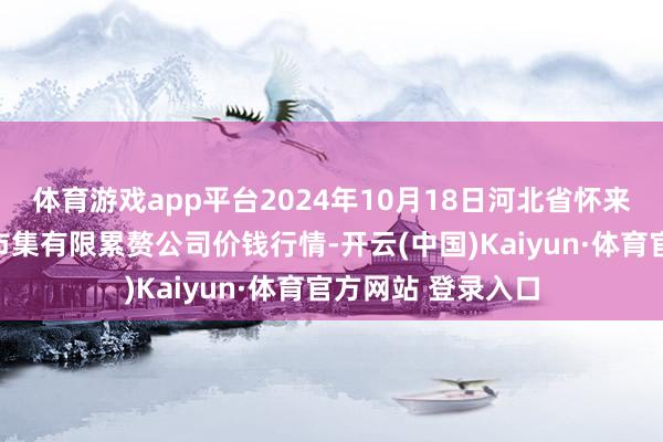 体育游戏app平台2024年10月18日河北省怀来县京西果菜批发市集有限累赘公司价钱行情-开云(中国)Kaiyun·体育官方网站 登录入口