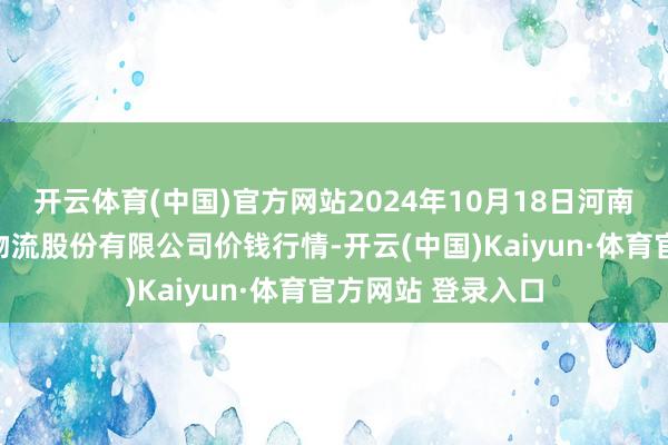 开云体育(中国)官方网站2024年10月18日河南万邦外洋农家具物流股份有限公司价钱行情-开云(中国)Kaiyun·体育官方网站 登录入口