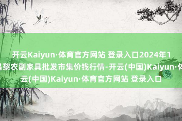 开云Kaiyun·体育官方网站 登录入口2024年10月18日河北秦皇岛昌黎农副家具批发市集价钱行情-开云(中国)Kaiyun·体育官方网站 登录入口