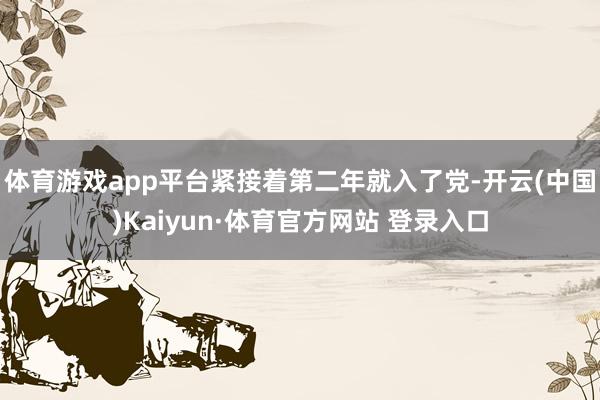 体育游戏app平台紧接着第二年就入了党-开云(中国)Kaiyun·体育官方网站 登录入口