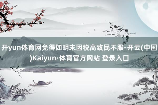 开yun体育网免得如明末因税高致民不服-开云(中国)Kaiyun·体育官方网站 登录入口