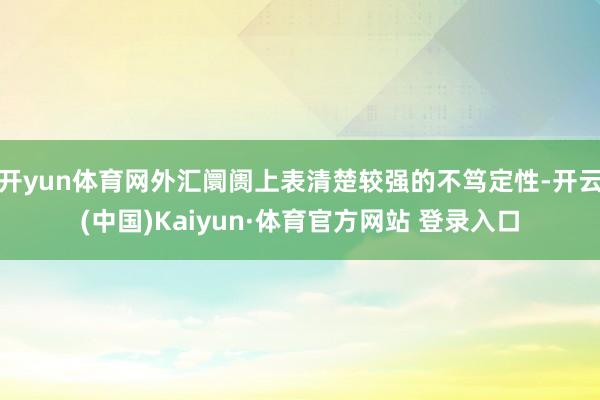 开yun体育网外汇阛阓上表清楚较强的不笃定性-开云(中国)Kaiyun·体育官方网站 登录入口