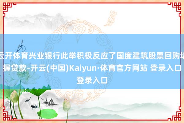 云开体育兴业银行此举积极反应了国度建筑股票回购增握贷款-开云(中国)Kaiyun·体育官方网站 登录入口