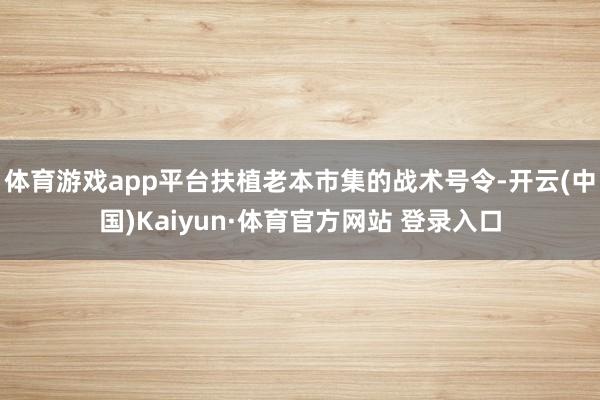 体育游戏app平台扶植老本市集的战术号令-开云(中国)Kaiyun·体育官方网站 登录入口